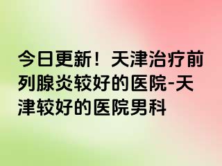 今日更新！天津治疗前列腺炎较好的医院-天津较好的医院男科