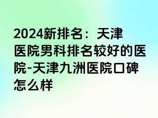 2024新排名：天津医院男科排名较好的医院-天津九洲医院口碑怎么样