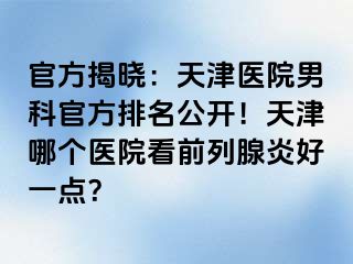 官方揭晓：天津医院男科官方排名公开！天津哪个医院看前列腺炎好一点？