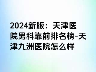 2024新版：天津医院男科靠前排名榜-天津九洲医院怎么样