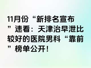 11月份“新排名宣布”速看：天津治早泄比较好的医院男科“靠前”榜单公开！