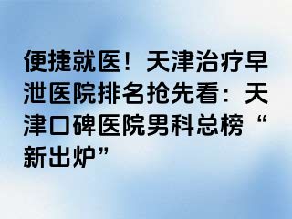 便捷就医！天津治疗早泄医院排名抢先看：天津口碑医院男科总榜“新出炉”