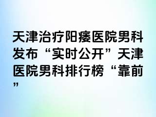 天津治疗阳痿医院男科发布“实时公开”天津医院男科排行榜“靠前”