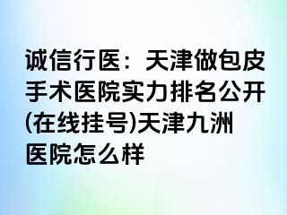 诚信行医：天津做包皮手术医院实力排名公开(在线挂号)天津九洲医院怎么样