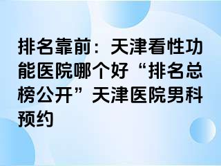 排名靠前：天津看性功能医院哪个好“排名总榜公开”天津医院男科预约