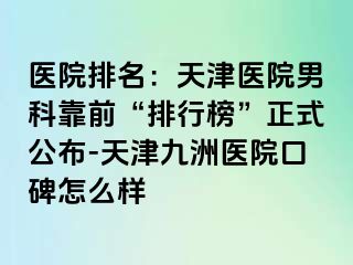 医院排名：天津医院男科靠前“排行榜”正式公布-天津九洲医院口碑怎么样