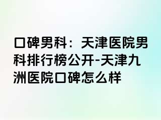 口碑男科：天津医院男科排行榜公开-天津九洲医院口碑怎么样