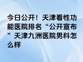 今日公开！天津看性功能医院排名“公开宣布”天津九洲医院男科怎么样