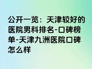 公开一览：天津较好的医院男科排名-口碑榜单-天津九洲医院口碑怎么样