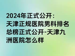 2024年正式公开：天津正规医院男科排名总榜正式公开-天津九洲医院怎么样