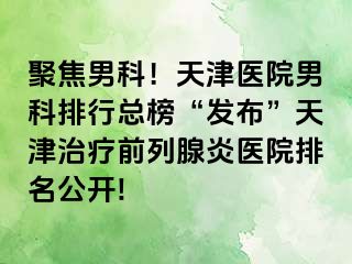 聚焦男科！天津医院男科排行总榜“发布”天津治疗前列腺炎医院排名公开!