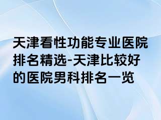 天津看性功能专业医院排名精选-天津比较好的医院男科排名一览