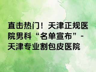 直击热门！天津正规医院男科“名单宣布”-天津专业割包皮医院