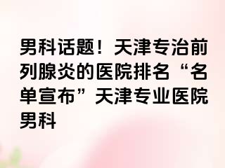 男科话题！天津专治前列腺炎的医院排名“名单宣布”天津专业医院男科