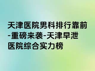 天津医院男科排行靠前-重磅来袭-天津早泄医院综合实力榜