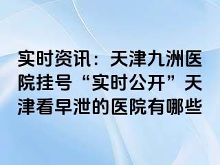 实时资讯：天津九洲医院挂号“实时公开”天津看早泄的医院有哪些