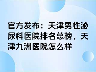 官方发布：天津男性泌尿科医院排名总榜，天津九洲医院怎么样