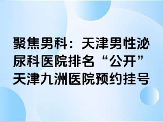 聚焦男科：天津男性泌尿科医院排名“公开”天津九洲医院预约挂号