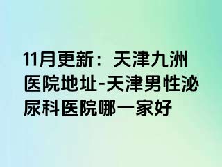 11月更新：天津九洲医院地址-天津男性泌尿科医院哪一家好