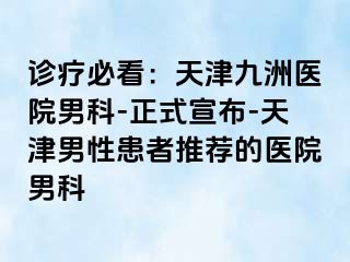 诊疗必看：天津九洲医院男科-正式宣布-天津男性患者推荐的医院男科