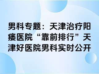 男科专题：天津治疗阳痿医院“靠前排行”天津好医院男科实时公开