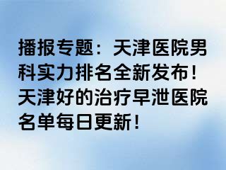 播报专题：天津医院男科实力排名全新发布！天津好的治疗早泄医院名单每日更新！