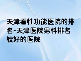 天津看性功能医院的排名-天津医院男科排名较好的医院