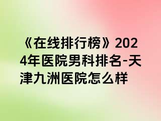 《在线排行榜》2024年医院男科排名-天津九洲医院怎么样