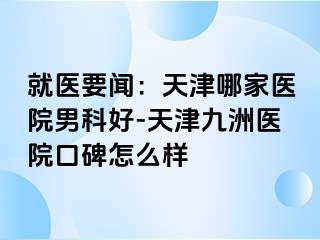 就医要闻：天津哪家医院男科好-天津九洲医院口碑怎么样