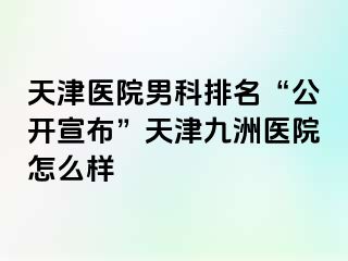 天津医院男科排名“公开宣布”天津九洲医院怎么样