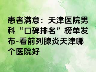 患者满意：天津医院男科“口碑排名”榜单发布-看前列腺炎天津哪个医院好