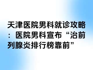 天津医院男科就诊攻略：医院男科宣布“治前列腺炎排行榜靠前”