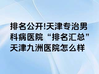 排名公开!天津专治男科病医院“排名汇总”天津九洲医院怎么样