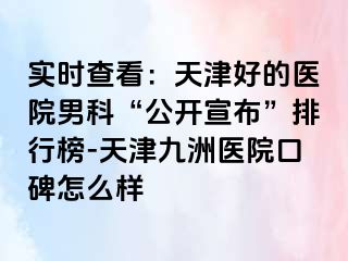 实时查看：天津好的医院男科“公开宣布”排行榜-天津九洲医院口碑怎么样