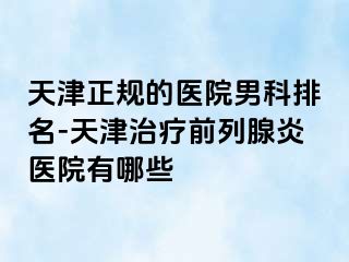 天津正规的医院男科排名-天津治疗前列腺炎医院有哪些