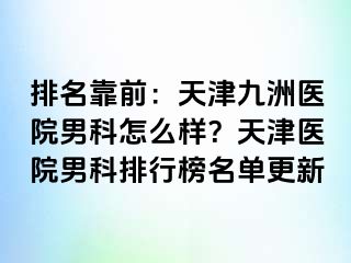 排名靠前：天津九洲医院男科怎么样？天津医院男科排行榜名单更新