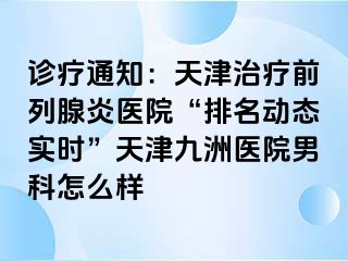 诊疗通知：天津治疗前列腺炎医院“排名动态实时”天津九洲医院男科怎么样