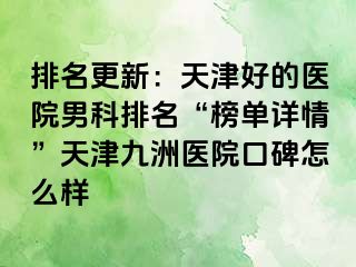 排名更新：天津好的医院男科排名“榜单详情”天津九洲医院口碑怎么样