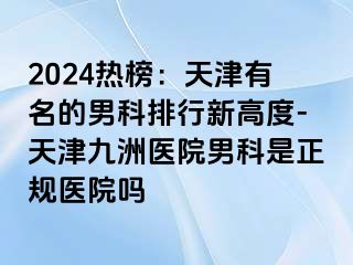 2024热榜：天津有名的男科排行新高度-天津九洲医院男科是正规医院吗