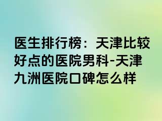 医生排行榜：天津比较好点的医院男科-天津九洲医院口碑怎么样