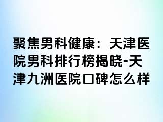 聚焦男科健康：天津医院男科排行榜揭晓-天津九洲医院口碑怎么样