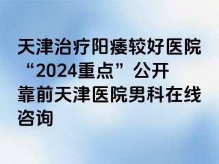 天津治疗阳痿较好医院“2024重点”公开靠前天津医院男科在线咨询