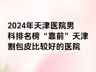 2024年天津医院男科排名榜“靠前”天津割包皮比较好的医院