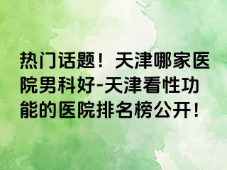 热门话题！天津哪家医院男科好-天津看性功能的医院排名榜公开！