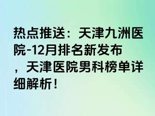 热点推送：天津九洲医院-12月排名新发布，天津医院男科榜单详细解析！