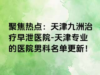 聚焦热点：天津九洲治疗早泄医院-天津专业的医院男科名单更新！