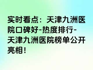 实时看点：天津九洲医院口碑好-热度排行-天津九洲医院榜单公开亮相！