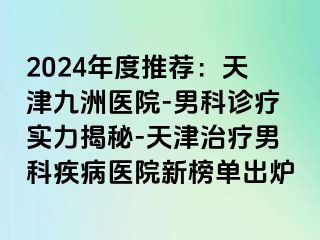 2024年度推荐：天津九洲医院-男科诊疗实力揭秘-天津治疗男科疾病医院新榜单出炉