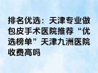 排名优选：天津专业做包皮手术医院推荐“优选榜单”天津九洲医院收费高吗