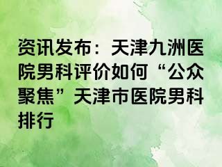 资讯发布：天津九洲医院男科评价如何“公众聚焦”天津市医院男科排行